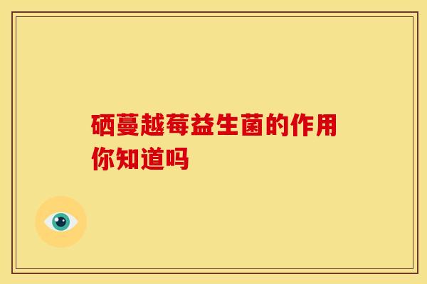 硒蔓越莓益生菌的作用你知道吗
