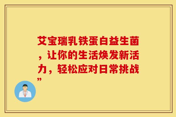 艾宝瑞乳铁蛋白益生菌，让你的生活焕发新活力，轻松应对日常挑战”