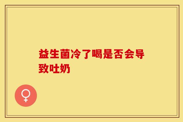 益生菌冷了喝是否会导致吐奶