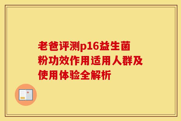 老爸评测p16益生菌粉功效作用适用人群及使用体验全解析