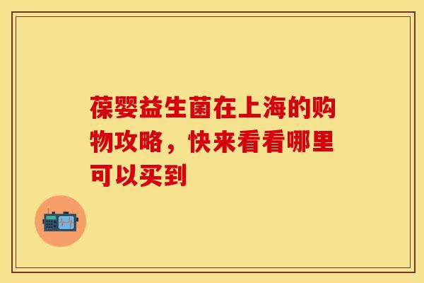 葆婴益生菌在上海的购物攻略，快来看看哪里可以买到