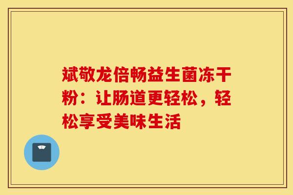 斌敬龙倍畅益生菌冻干粉：让肠道更轻松，轻松享受美味生活