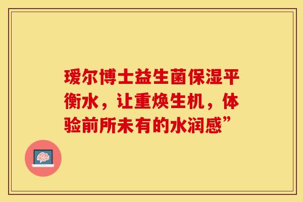 瑷尔博士益生菌保湿平衡水，让重焕生机，体验前所未有的水润感”