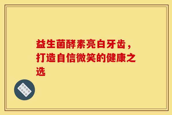 益生菌酵素亮白牙齿，打造自信微笑的健康之选