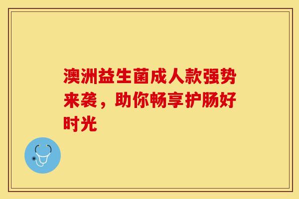 澳洲益生菌成人款强势来袭，助你畅享护肠好时光