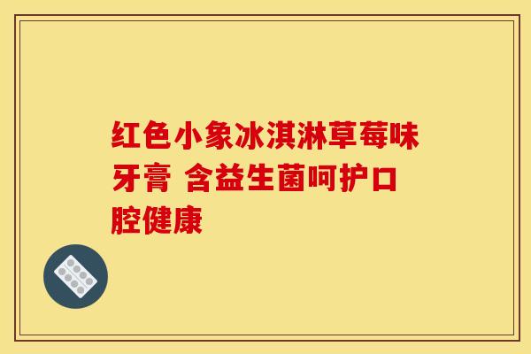 红色小象冰淇淋草莓味牙膏 含益生菌呵护口腔健康