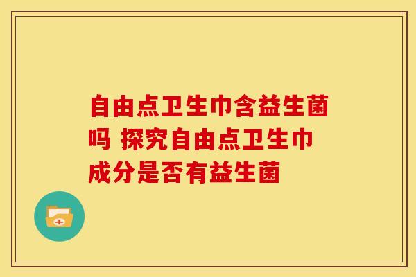 自由点卫生巾含益生菌吗 探究自由点卫生巾成分是否有益生菌