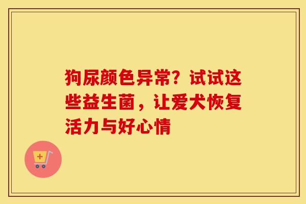 狗尿颜色异常？试试这些益生菌，让爱犬恢复活力与好心情