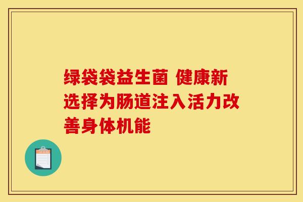 绿袋袋益生菌 健康新选择为肠道注入活力改善身体机能