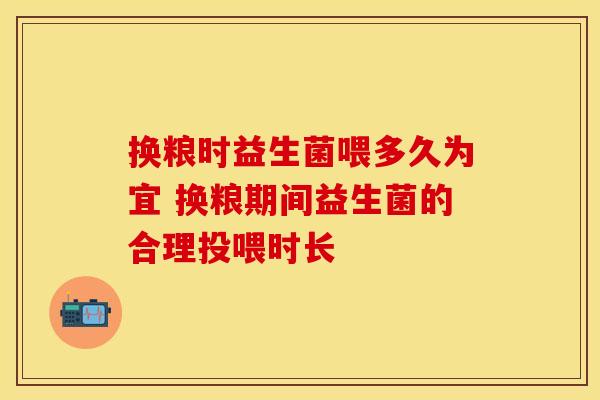换粮时益生菌喂多久为宜 换粮期间益生菌的合理投喂时长