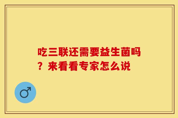 吃三联还需要益生菌吗？来看看专家怎么说
