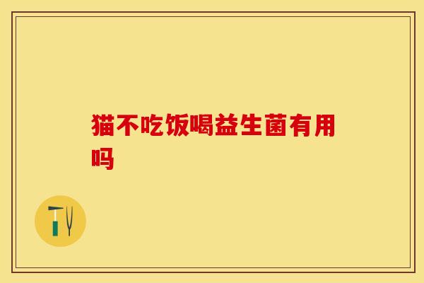 猫不吃饭喝益生菌有用吗