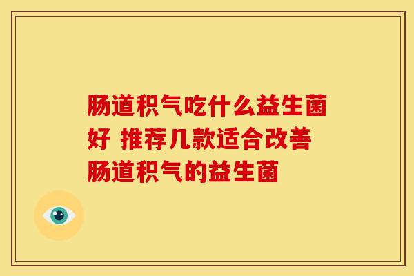 肠道积气吃什么益生菌好 推荐几款适合改善肠道积气的益生菌