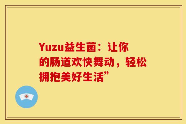 Yuzu益生菌：让你的肠道欢快舞动，轻松拥抱美好生活”