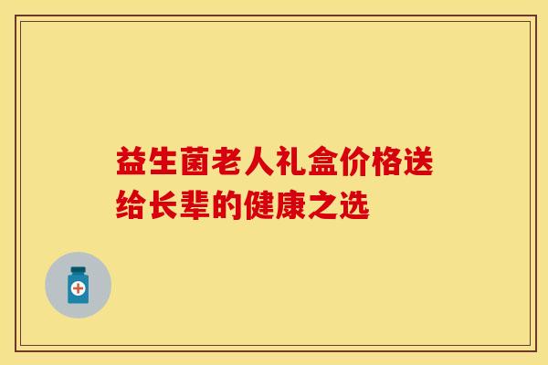 益生菌老人礼盒价格送给长辈的健康之选