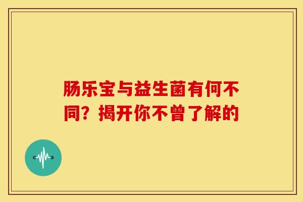 肠乐宝与益生菌有何不同？揭开你不曾了解的