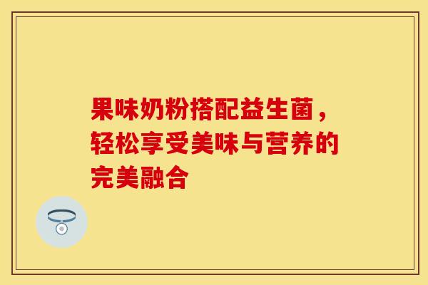 果味奶粉搭配益生菌，轻松享受美味与营养的完美融合