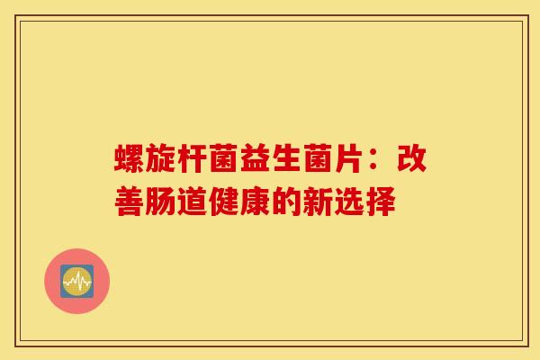 螺旋杆菌益生菌片：改善肠道健康的新选择