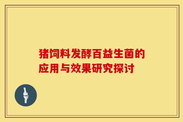 猪饲料发酵百益生菌的应用与效果研究探讨