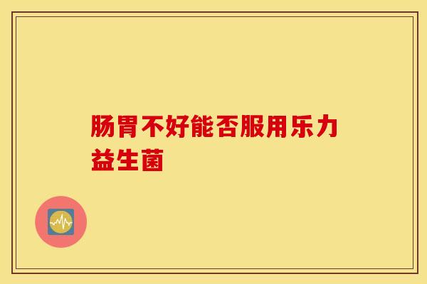 肠胃不好能否服用乐力益生菌