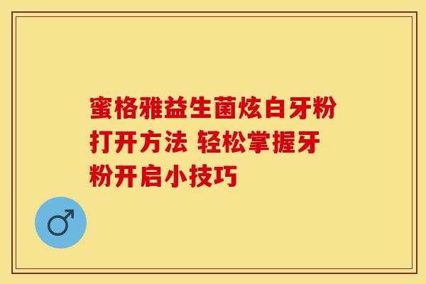 蜜格雅益生菌炫白牙粉打开方法 轻松掌握牙粉开启小技巧