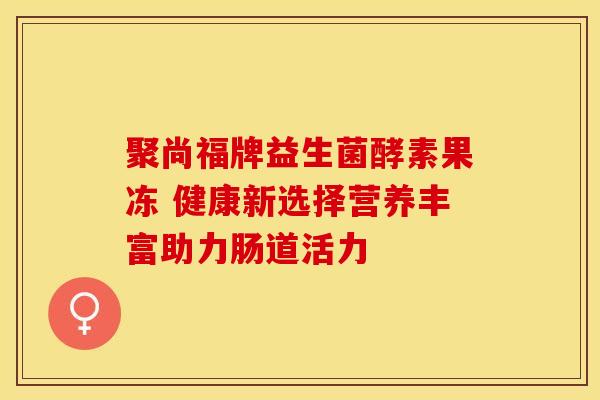 聚尚福牌益生菌酵素果冻 健康新选择营养丰富助力肠道活力