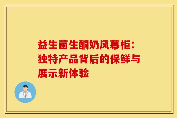 益生菌生酮奶风幕柜：独特产品背后的保鲜与展示新体验