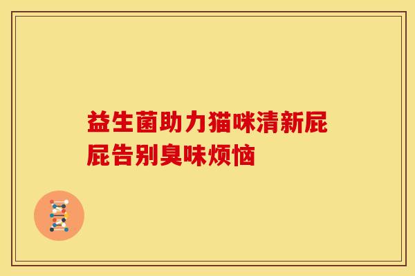 益生菌助力猫咪清新屁屁告别臭味烦恼