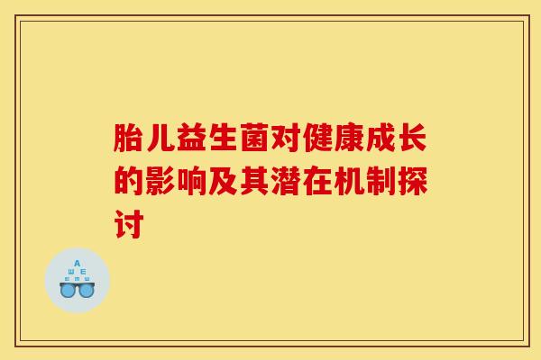 胎儿益生菌对健康成长的影响及其潜在机制探讨