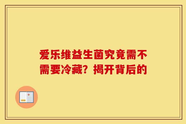 爱乐维益生菌究竟需不需要冷藏？揭开背后的