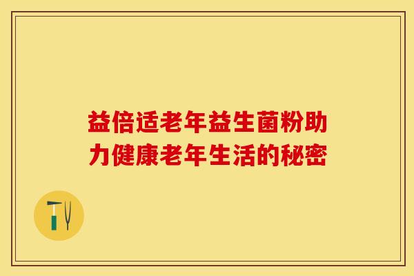 益倍适老年益生菌粉助力健康老年生活的秘密