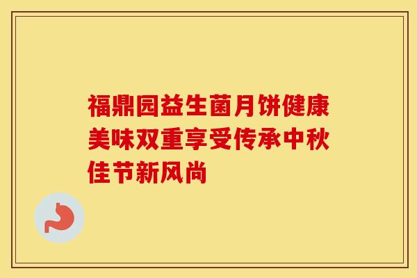 福鼎园益生菌月饼健康美味双重享受传承中秋佳节新风尚