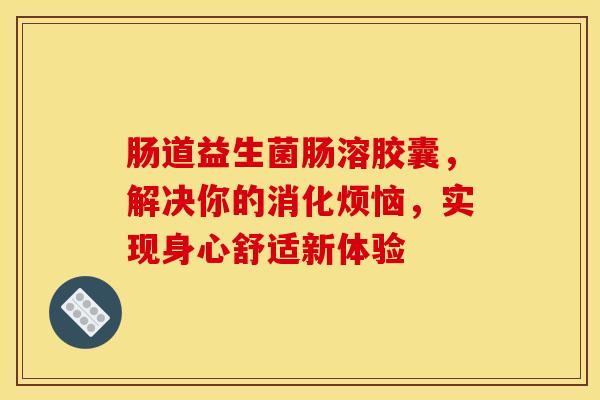 肠道益生菌肠溶胶囊，解决你的消化烦恼，实现身心舒适新体验