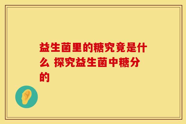 益生菌里的糖究竟是什么 探究益生菌中糖分的
