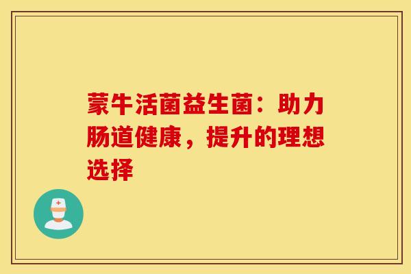 蒙牛活菌益生菌：助力肠道健康，提升的理想选择
