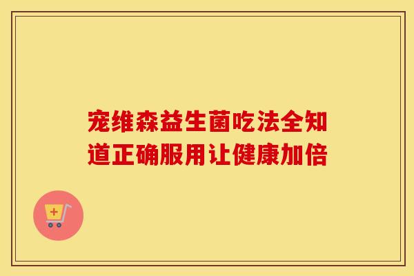 宠维森益生菌吃法全知道正确服用让健康加倍