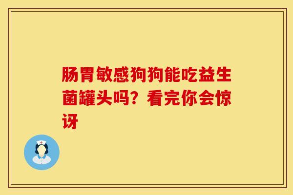肠胃敏感狗狗能吃益生菌罐头吗？看完你会惊讶