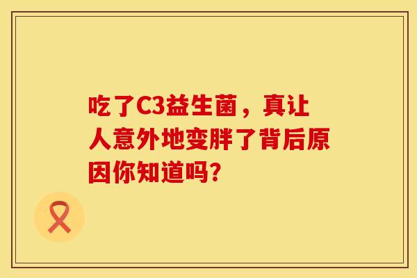 吃了C3益生菌，真让人意外地变胖了背后原因你知道吗？