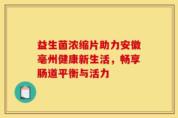益生菌浓缩片助力安徽亳州健康新生活，畅享肠道平衡与活力