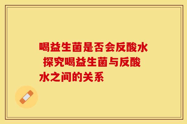 喝益生菌是否会反酸水 探究喝益生菌与反酸水之间的关系