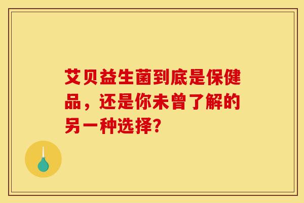 艾贝益生菌到底是保健品，还是你未曾了解的另一种选择？