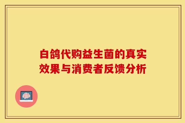 白鸽代购益生菌的真实效果与消费者反馈分析