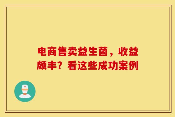 电商售卖益生菌，收益颇丰？看这些成功案例