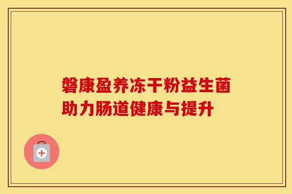 磐康盈养冻干粉益生菌助力肠道健康与提升