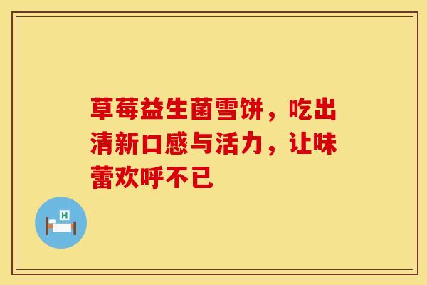 草莓益生菌雪饼，吃出清新口感与活力，让味蕾欢呼不已