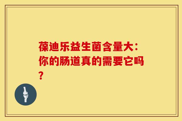 葆迪乐益生菌含量大：你的肠道真的需要它吗？
