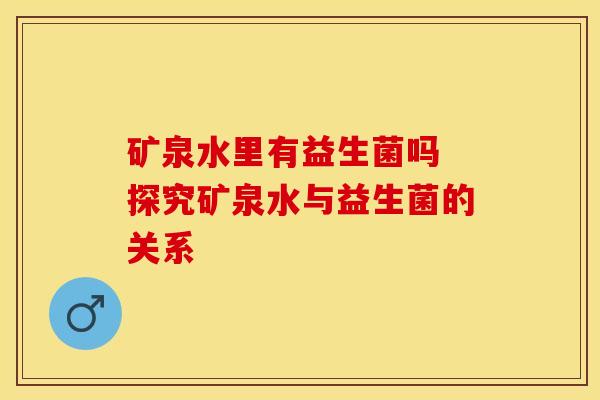 矿泉水里有益生菌吗 探究矿泉水与益生菌的关系