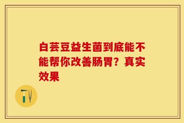 白芸豆益生菌到底能不能帮你改善肠胃？真实效果