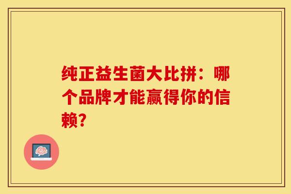 纯正益生菌大比拼：哪个品牌才能赢得你的信赖？