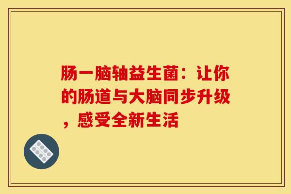 肠一脑轴益生菌：让你的肠道与大脑同步升级，感受全新生活